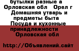 бутылки разные а - Орловская обл., Орел г. Домашняя утварь и предметы быта » Посуда и кухонные принадлежности   . Орловская обл.